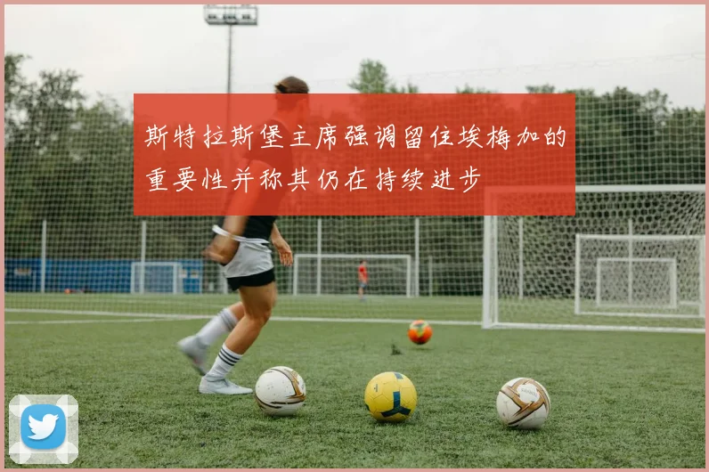 斯特拉斯堡主席强调留住埃梅加的重要性并称其仍在持续进步