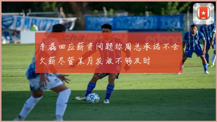 李磊回应薪资问题称周总承诺不会欠薪尽管某月发放不够及时