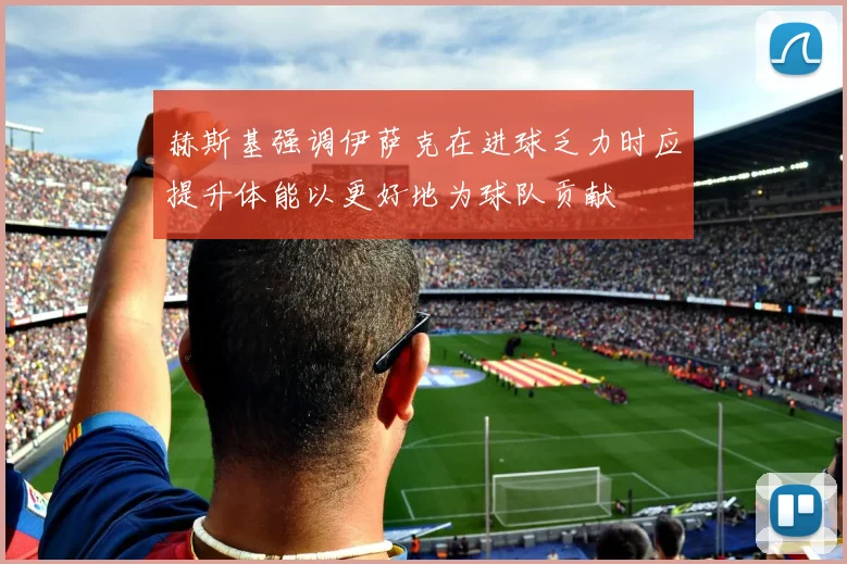 赫斯基强调伊萨克在进球乏力时应提升体能以更好地为球队贡献