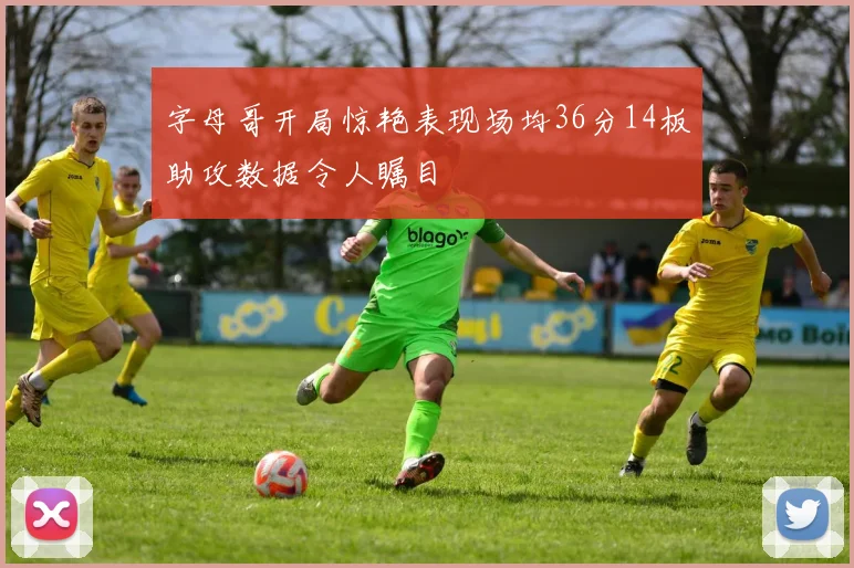 字母哥开局惊艳表现场均36分14板助攻数据令人瞩目
