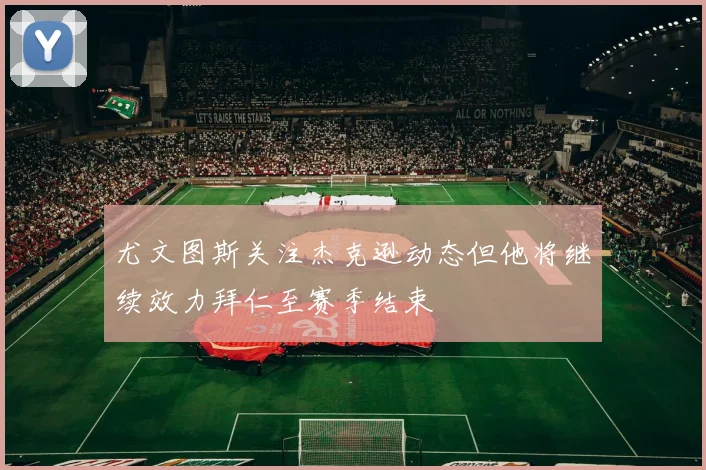 尤文图斯关注杰克逊动态但他将继续效力拜仁至赛季结束