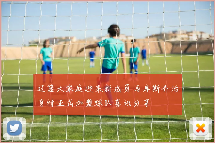 辽篮大家庭迎来新成员马库斯乔治亨特正式加盟球队喜讯分享