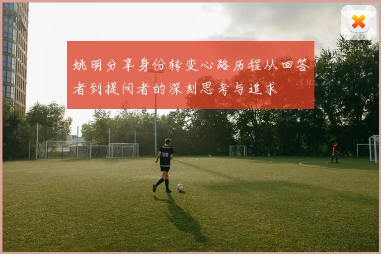 姚明分享身份转变心路历程从回答者到提问者的深刻思考与追求