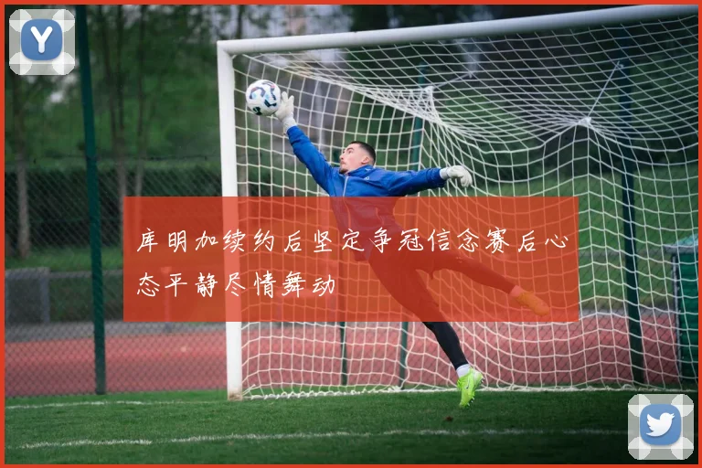 库明加续约后坚定争冠信念赛后心态平静尽情舞动