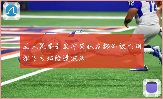 五人聚餐引发冲突狄龙捣乱被杰明推飞太奶险遭波及