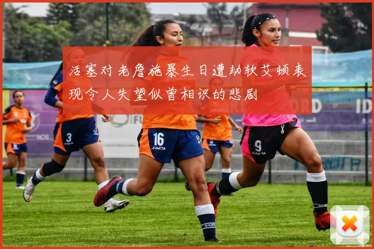 活塞对老詹施暴生日遭劫软艾顿表现令人失望似曾相识的悲剧