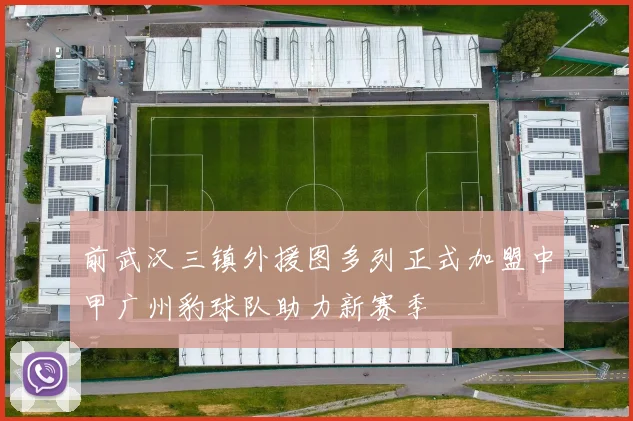 前武汉三镇外援图多列正式加盟中甲广州豹球队助力新赛季