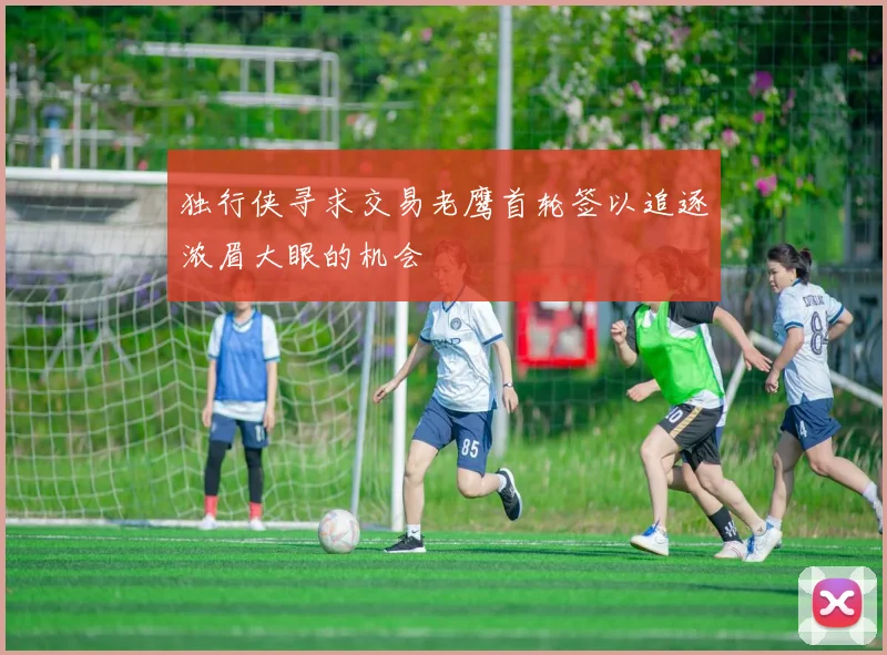 独行侠寻求交易老鹰首轮签以追逐浓眉大眼的机会