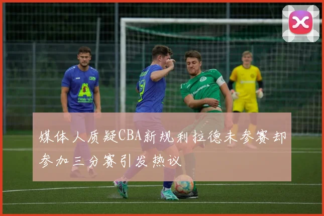 媒体人质疑CBA新规利拉德未参赛却参加三分赛引发热议