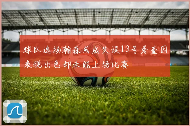 球队选杨瀚森或成失误13号秀奎因表现出色却未能上场比赛