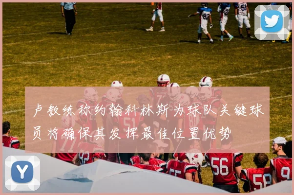 卢教练称约翰科林斯为球队关键球员将确保其发挥最佳位置优势