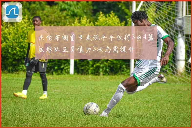 杰伦布朗首节表现平平仅得3分4篮板球队正负值为3状态需提升