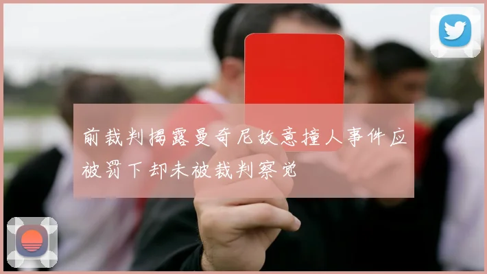 前裁判揭露曼奇尼故意撞人事件应被罚下却未被裁判察觉